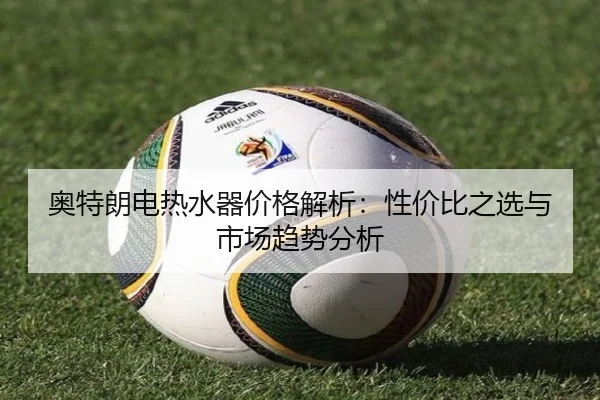 奥特朗电热水器价格解析:性价比之选与市场趋势分析